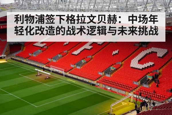 利物浦签下格拉文贝赫：中场年轻化改造的战术逻辑与未来挑战