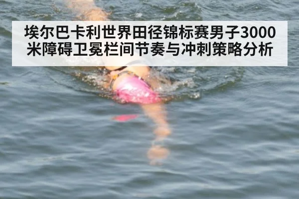 埃尔巴卡利世界田径锦标赛男子3000米障碍卫冕栏间节奏与冲刺策略分析